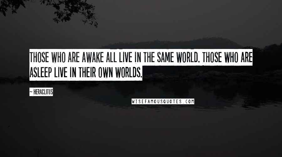 Heraclitus Quotes: Those who are awake all live in the same world. Those who are asleep live in their own worlds.