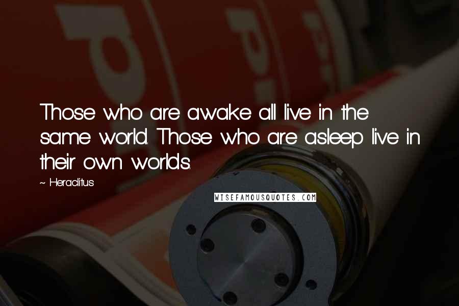 Heraclitus Quotes: Those who are awake all live in the same world. Those who are asleep live in their own worlds.