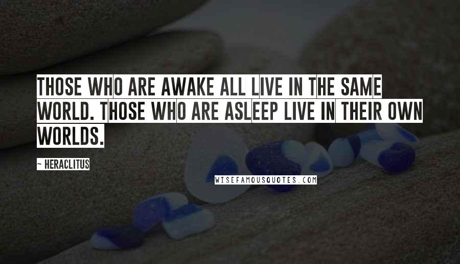 Heraclitus Quotes: Those who are awake all live in the same world. Those who are asleep live in their own worlds.