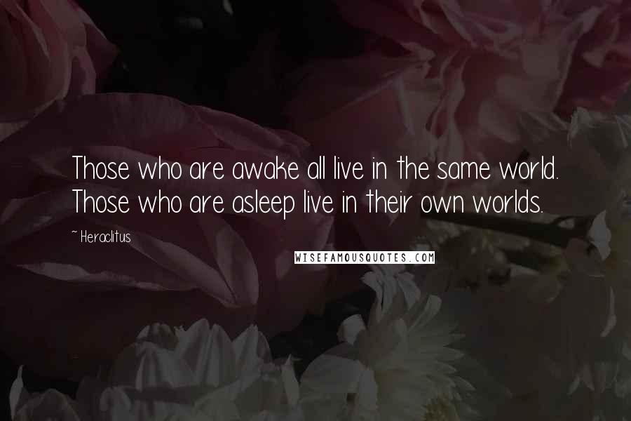 Heraclitus Quotes: Those who are awake all live in the same world. Those who are asleep live in their own worlds.