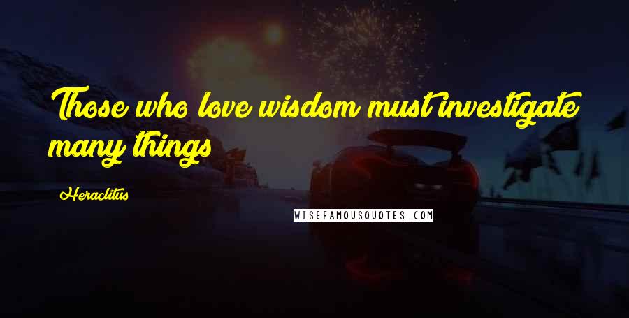 Heraclitus Quotes: Those who love wisdom must investigate many things