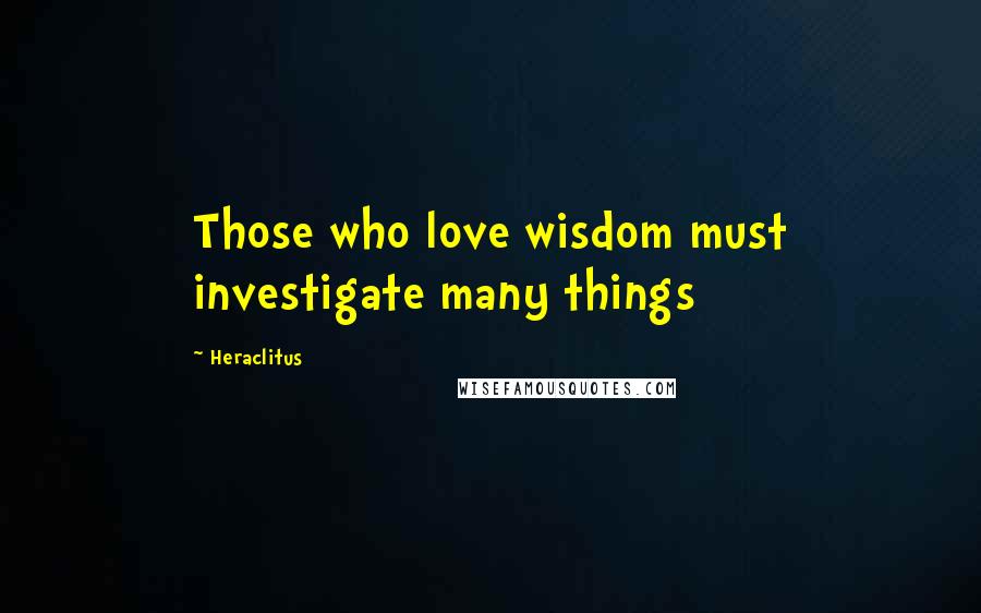 Heraclitus Quotes: Those who love wisdom must investigate many things