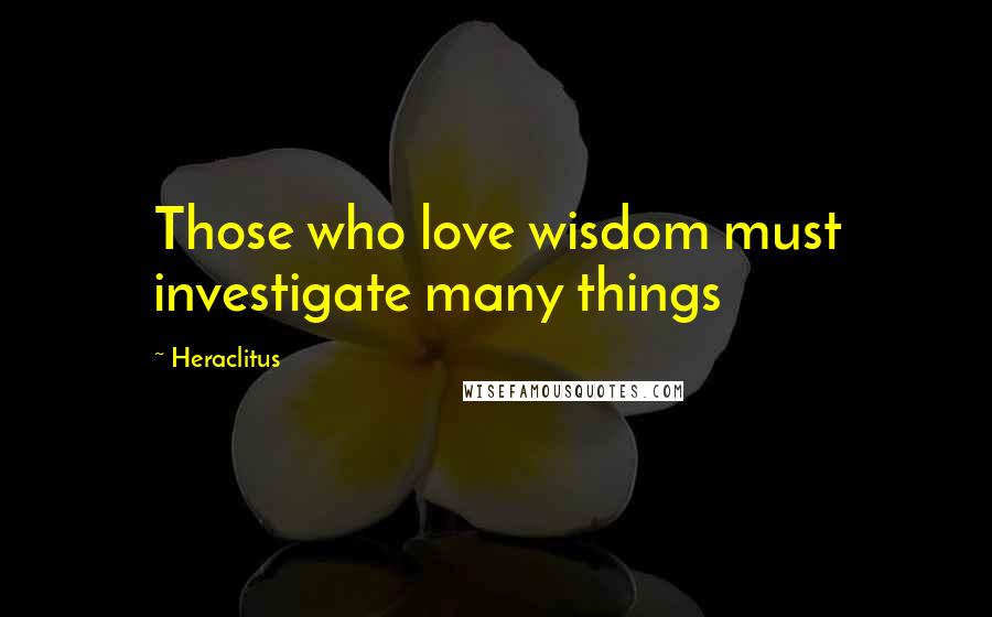 Heraclitus Quotes: Those who love wisdom must investigate many things