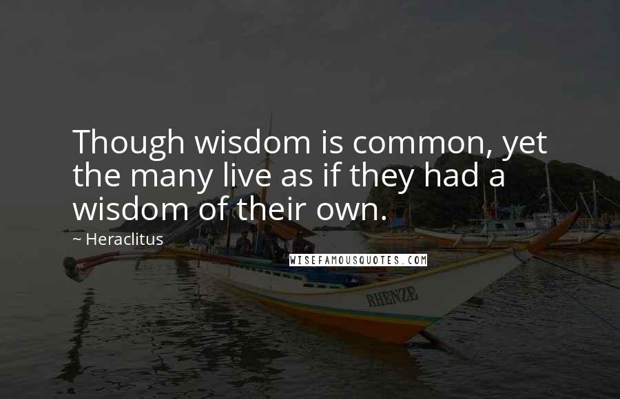 Heraclitus Quotes: Though wisdom is common, yet the many live as if they had a wisdom of their own.