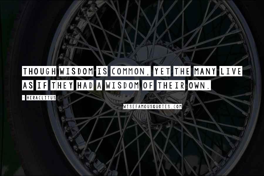 Heraclitus Quotes: Though wisdom is common, yet the many live as if they had a wisdom of their own.