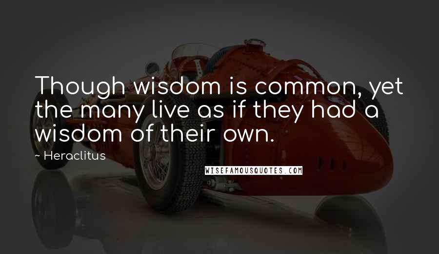 Heraclitus Quotes: Though wisdom is common, yet the many live as if they had a wisdom of their own.