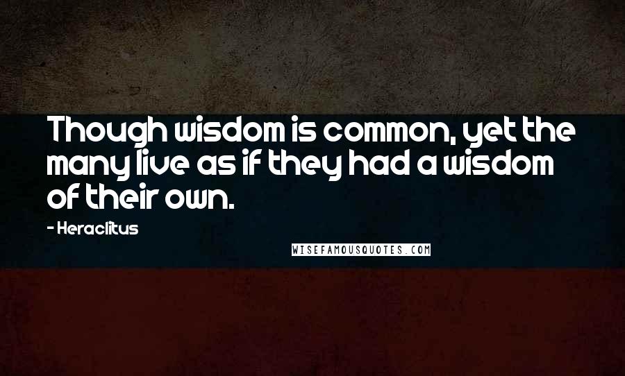 Heraclitus Quotes: Though wisdom is common, yet the many live as if they had a wisdom of their own.