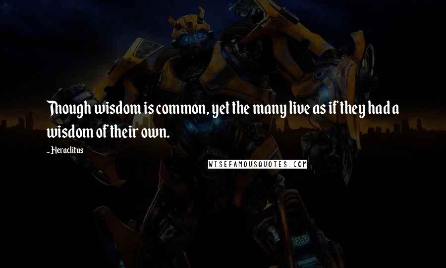 Heraclitus Quotes: Though wisdom is common, yet the many live as if they had a wisdom of their own.