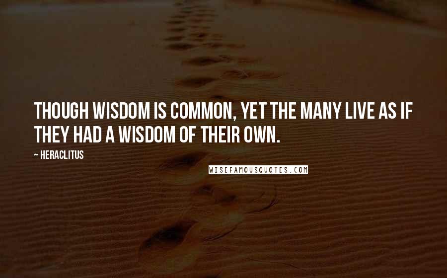 Heraclitus Quotes: Though wisdom is common, yet the many live as if they had a wisdom of their own.