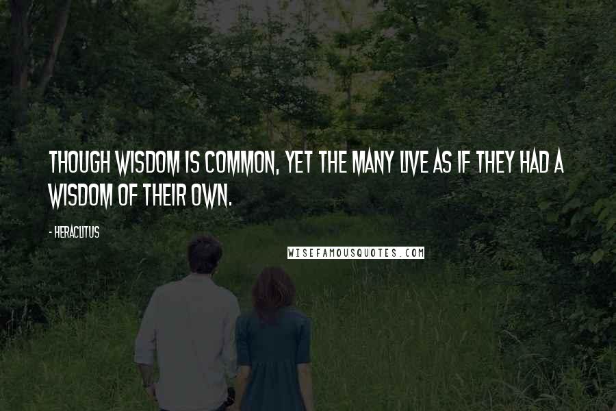 Heraclitus Quotes: Though wisdom is common, yet the many live as if they had a wisdom of their own.