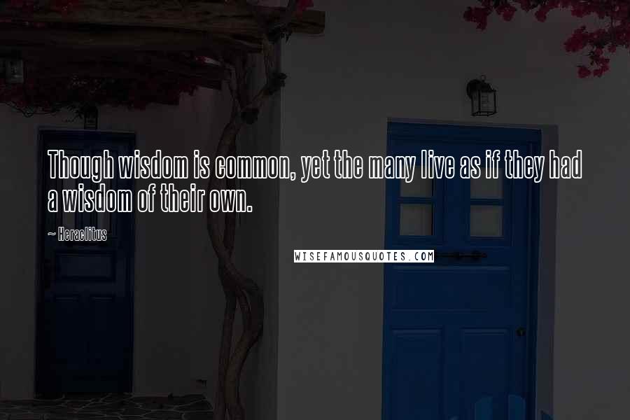 Heraclitus Quotes: Though wisdom is common, yet the many live as if they had a wisdom of their own.