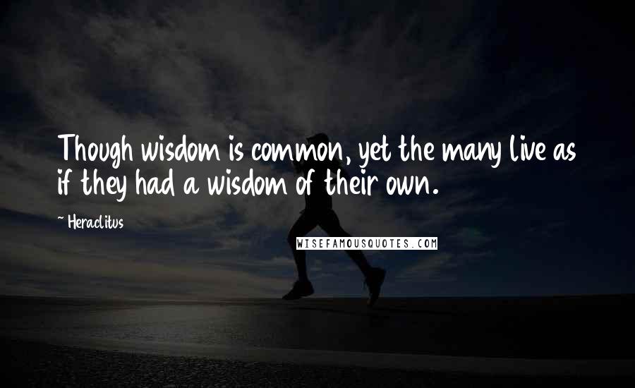 Heraclitus Quotes: Though wisdom is common, yet the many live as if they had a wisdom of their own.