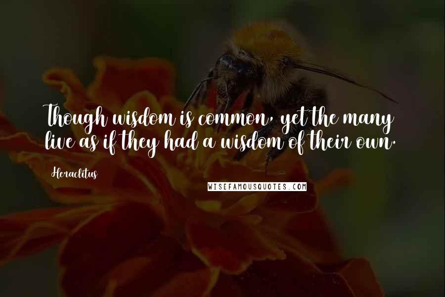 Heraclitus Quotes: Though wisdom is common, yet the many live as if they had a wisdom of their own.