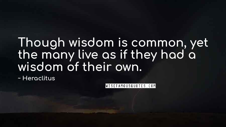 Heraclitus Quotes: Though wisdom is common, yet the many live as if they had a wisdom of their own.