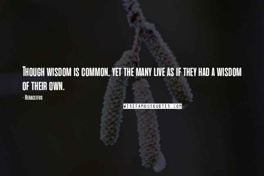 Heraclitus Quotes: Though wisdom is common, yet the many live as if they had a wisdom of their own.