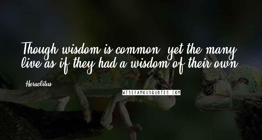 Heraclitus Quotes: Though wisdom is common, yet the many live as if they had a wisdom of their own.
