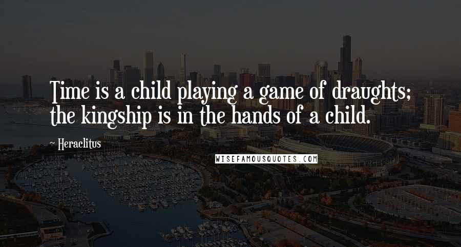 Heraclitus Quotes: Time is a child playing a game of draughts; the kingship is in the hands of a child.