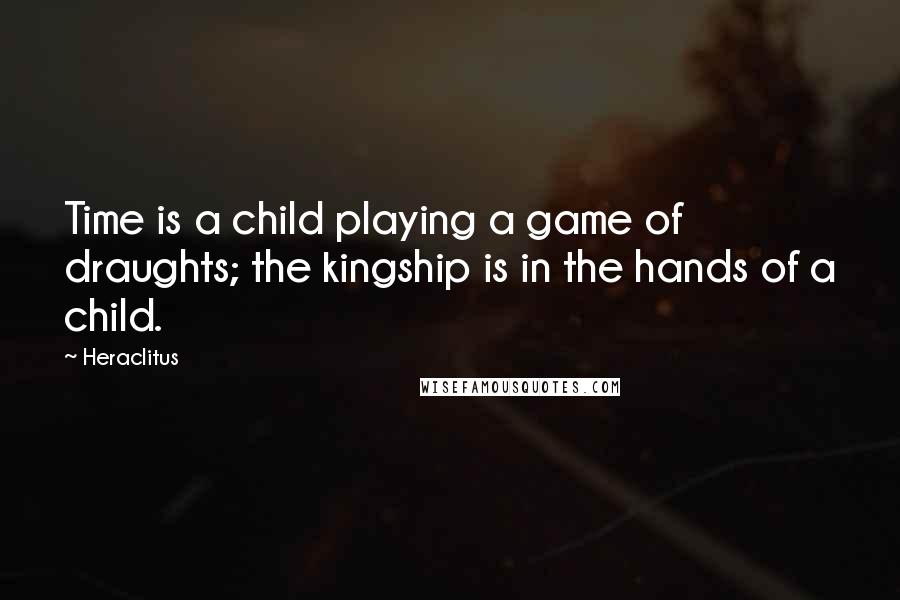 Heraclitus Quotes: Time is a child playing a game of draughts; the kingship is in the hands of a child.