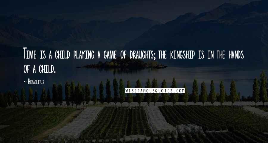 Heraclitus Quotes: Time is a child playing a game of draughts; the kingship is in the hands of a child.