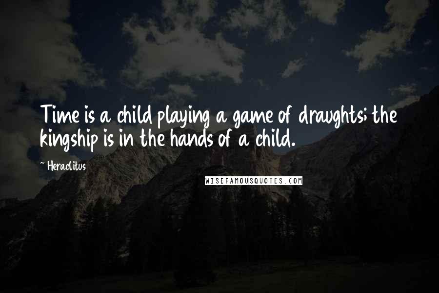 Heraclitus Quotes: Time is a child playing a game of draughts; the kingship is in the hands of a child.