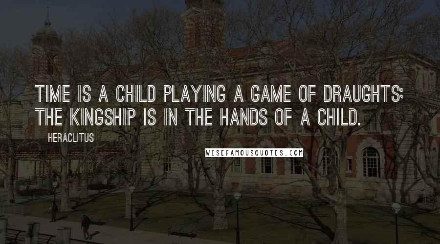 Heraclitus Quotes: Time is a child playing a game of draughts; the kingship is in the hands of a child.