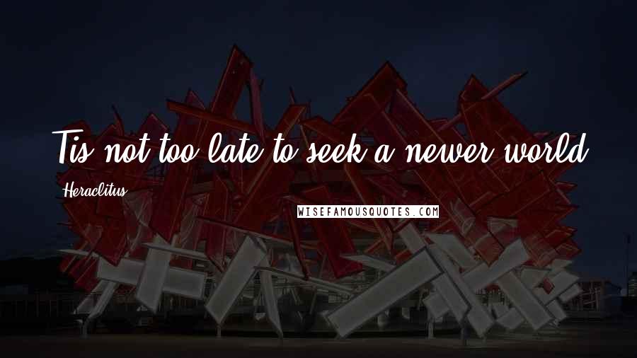 Heraclitus Quotes: Tis not too late to seek a newer world
