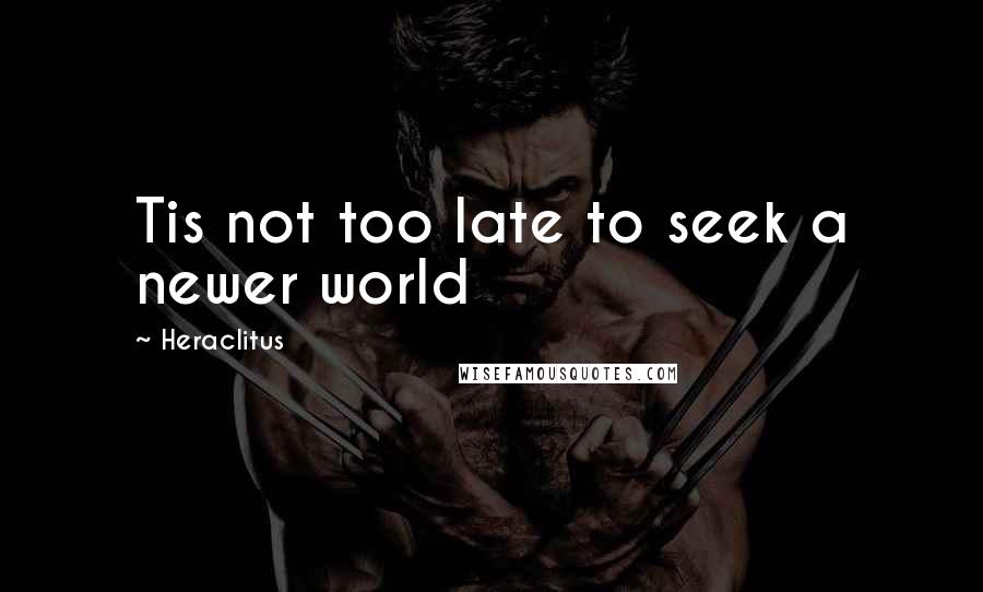Heraclitus Quotes: Tis not too late to seek a newer world