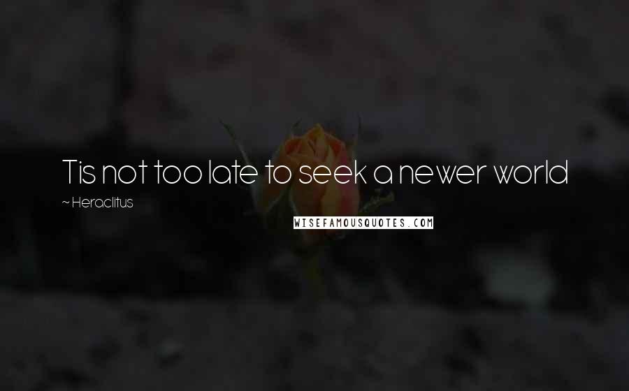 Heraclitus Quotes: Tis not too late to seek a newer world