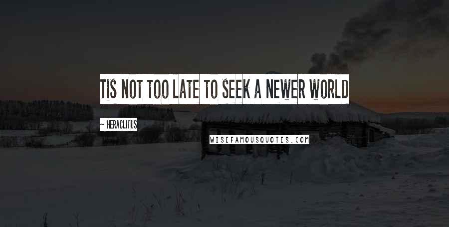 Heraclitus Quotes: Tis not too late to seek a newer world