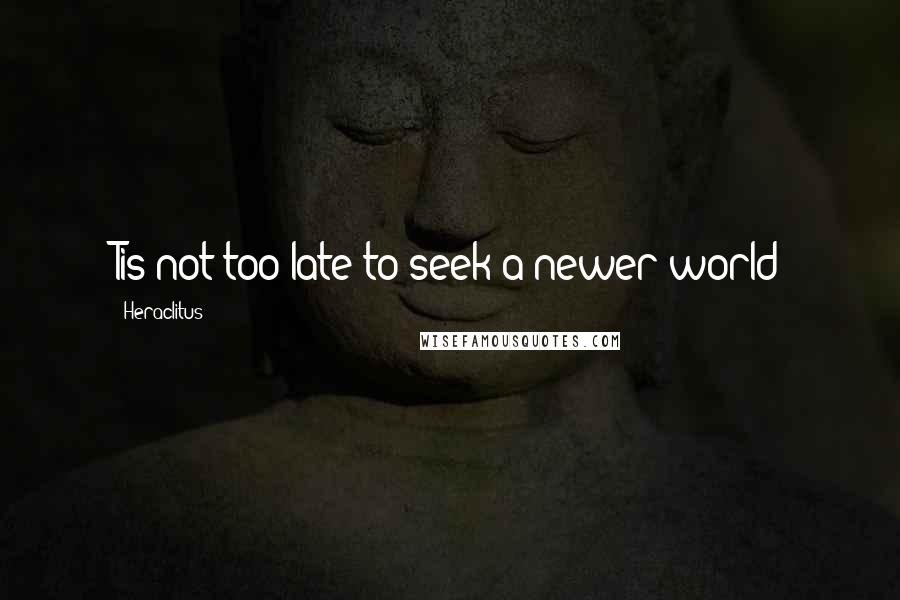 Heraclitus Quotes: Tis not too late to seek a newer world
