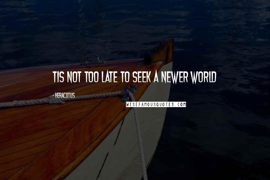 Heraclitus Quotes: Tis not too late to seek a newer world