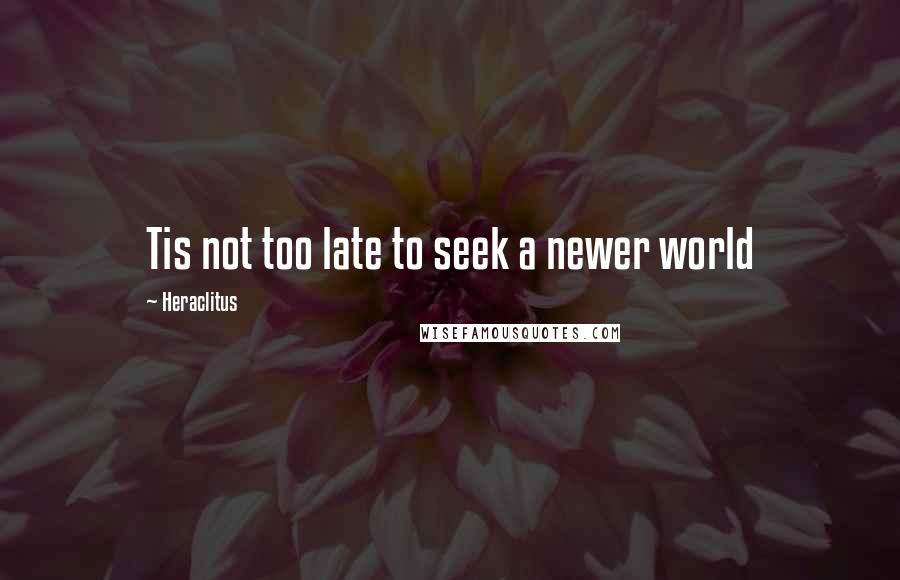 Heraclitus Quotes: Tis not too late to seek a newer world