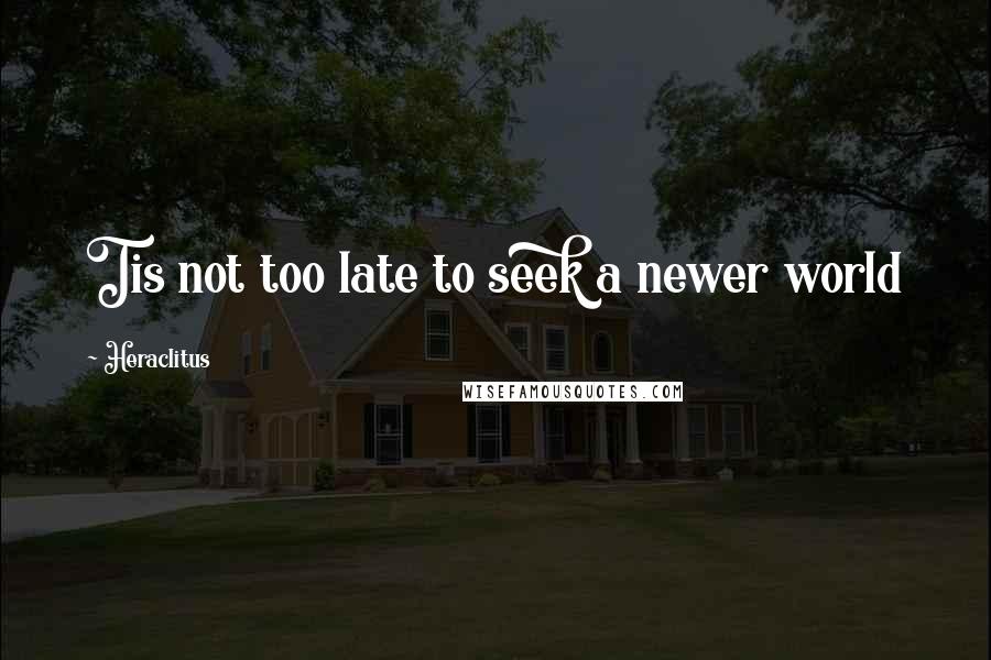 Heraclitus Quotes: Tis not too late to seek a newer world
