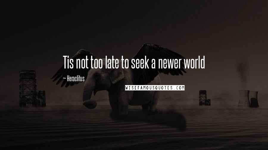 Heraclitus Quotes: Tis not too late to seek a newer world