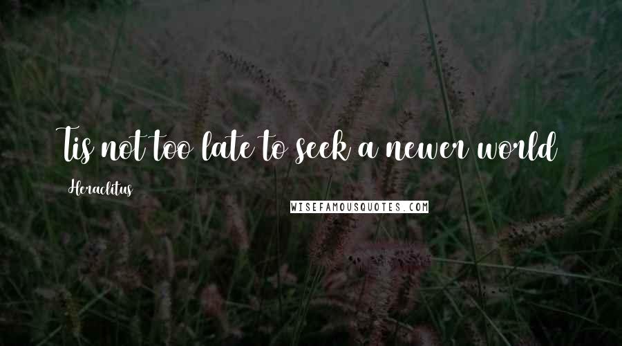 Heraclitus Quotes: Tis not too late to seek a newer world