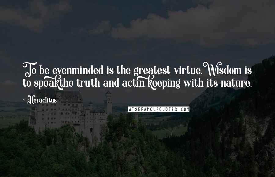 Heraclitus Quotes: To be evenminded is the greatest virtue.Wisdom is to speakthe truth and actin keeping with its nature.