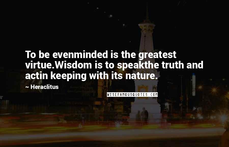 Heraclitus Quotes: To be evenminded is the greatest virtue.Wisdom is to speakthe truth and actin keeping with its nature.