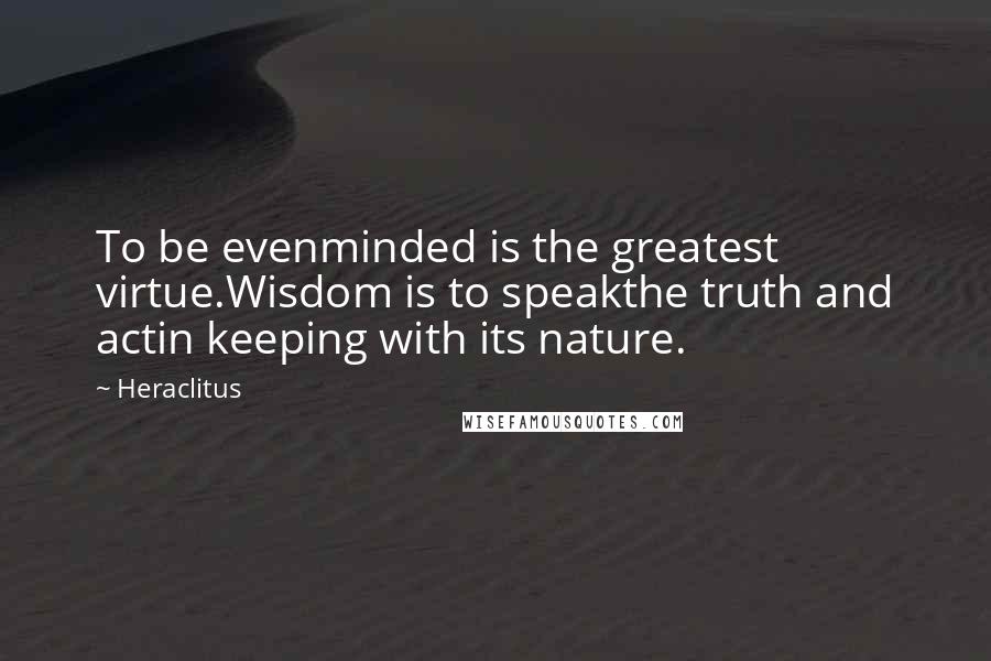 Heraclitus Quotes: To be evenminded is the greatest virtue.Wisdom is to speakthe truth and actin keeping with its nature.