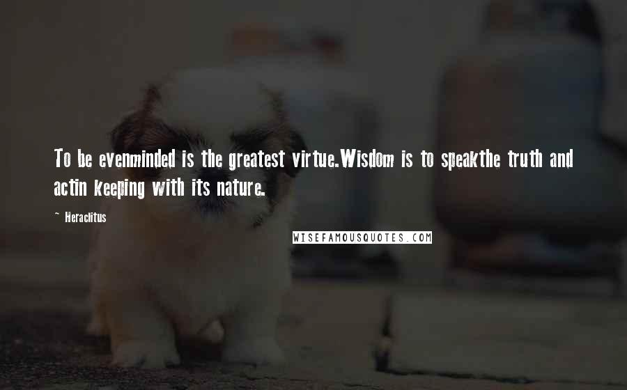 Heraclitus Quotes: To be evenminded is the greatest virtue.Wisdom is to speakthe truth and actin keeping with its nature.