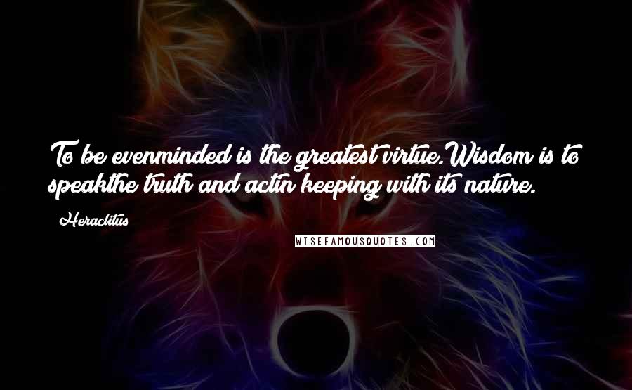 Heraclitus Quotes: To be evenminded is the greatest virtue.Wisdom is to speakthe truth and actin keeping with its nature.