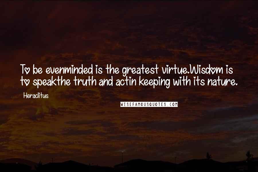 Heraclitus Quotes: To be evenminded is the greatest virtue.Wisdom is to speakthe truth and actin keeping with its nature.