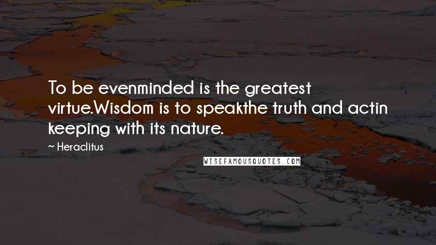 Heraclitus Quotes: To be evenminded is the greatest virtue.Wisdom is to speakthe truth and actin keeping with its nature.