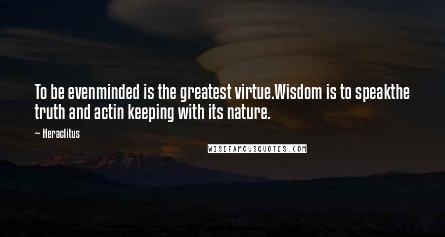 Heraclitus Quotes: To be evenminded is the greatest virtue.Wisdom is to speakthe truth and actin keeping with its nature.