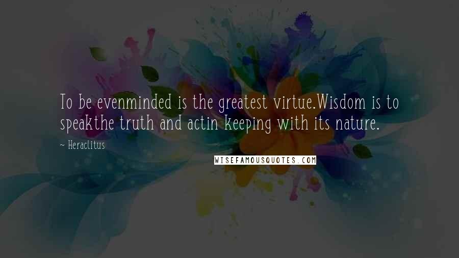 Heraclitus Quotes: To be evenminded is the greatest virtue.Wisdom is to speakthe truth and actin keeping with its nature.