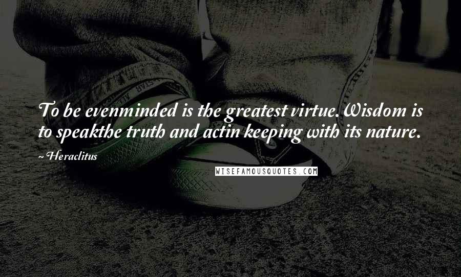 Heraclitus Quotes: To be evenminded is the greatest virtue.Wisdom is to speakthe truth and actin keeping with its nature.