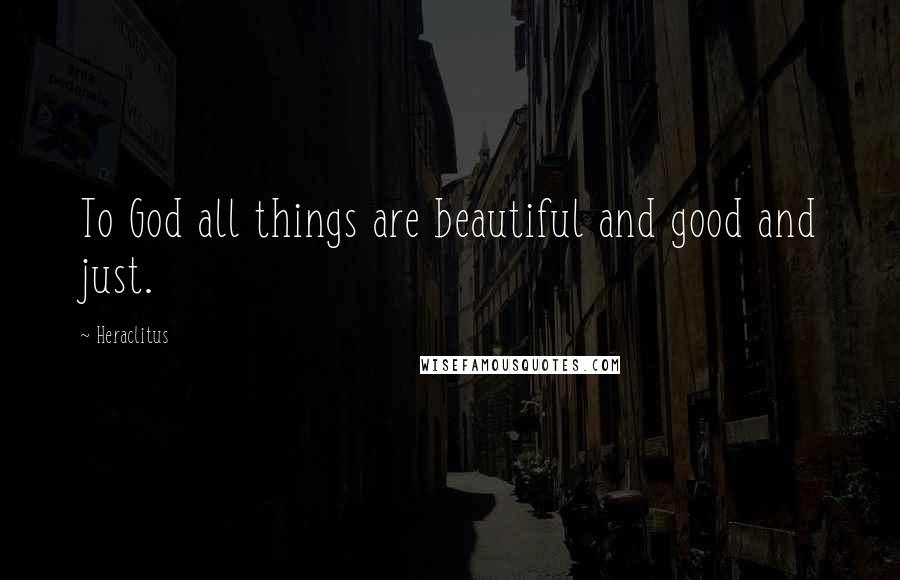 Heraclitus Quotes: To God all things are beautiful and good and just.
