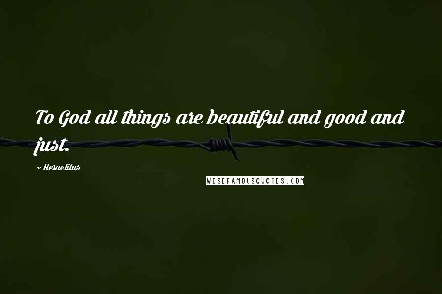 Heraclitus Quotes: To God all things are beautiful and good and just.