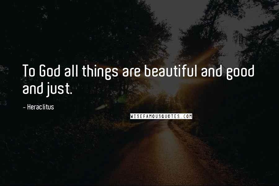 Heraclitus Quotes: To God all things are beautiful and good and just.