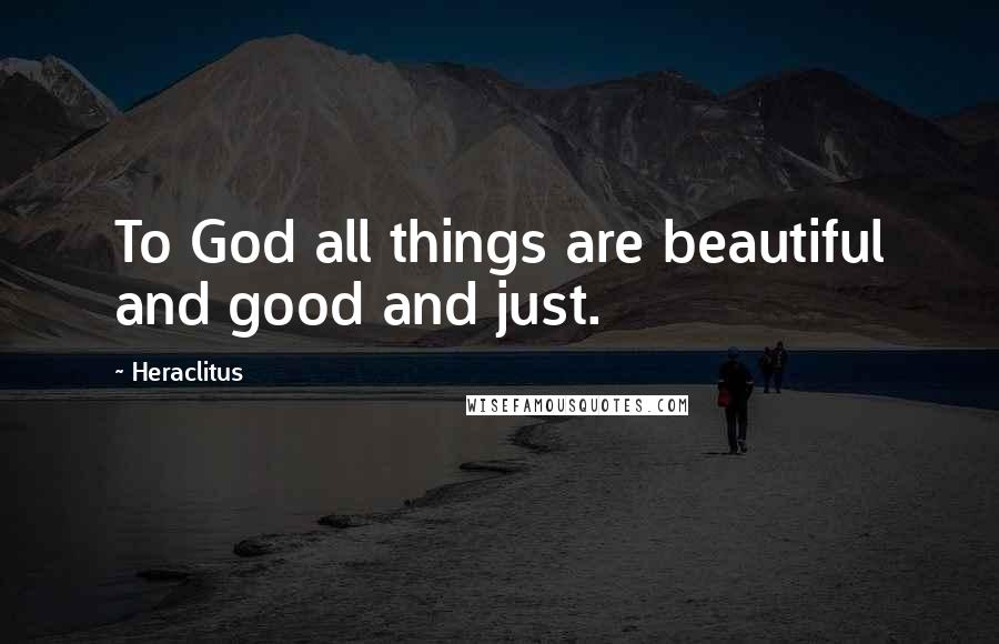 Heraclitus Quotes: To God all things are beautiful and good and just.