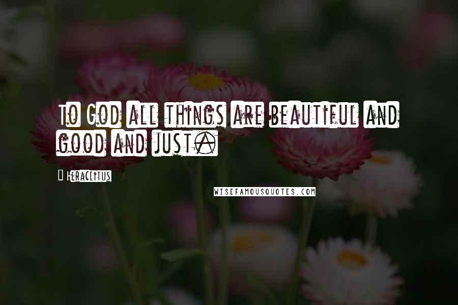 Heraclitus Quotes: To God all things are beautiful and good and just.